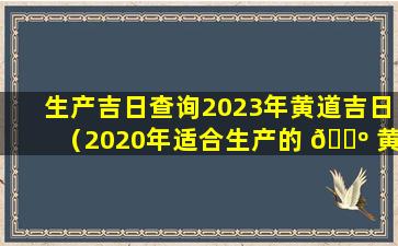生产吉日查询2023年黄道吉日（2020年适合生产的 🌺 黄道吉日）